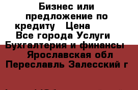 Бизнес или предложение по кредиту › Цена ­ 123 - Все города Услуги » Бухгалтерия и финансы   . Ярославская обл.,Переславль-Залесский г.